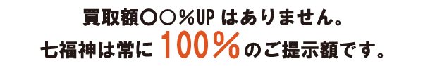 買取額〇〇%UPはありません。七福神は常に100%のご提示額です。